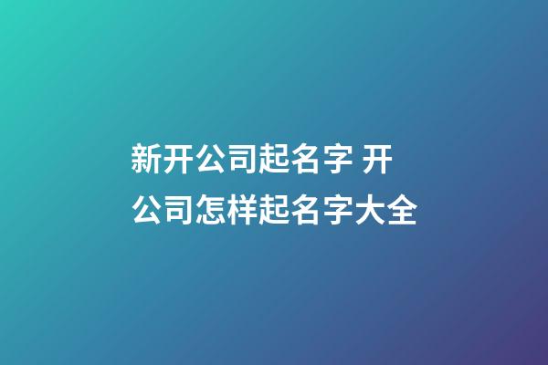 新开公司起名字 开公司怎样起名字大全